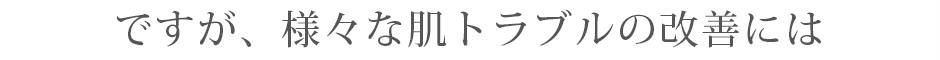 ですが、様々な肌トラブルの改善には