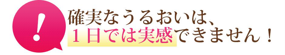 確実なうるおいは、１日では実感できません！