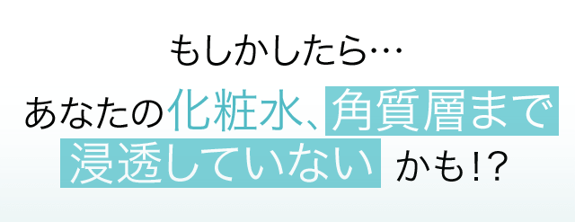 もしかしたら・・・あなたの化粧水、角質層まで浸透していないかも！？