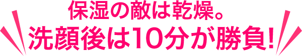 保湿の敵は乾燥。洗顔後は10分が勝負！